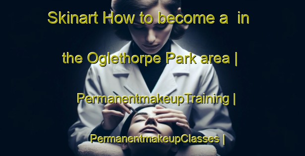 Skinart How to become a  in the Oglethorpe Park area | PermanentmakeupTraining | PermanentmakeupClasses | SkinartTraining-United States
